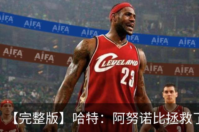 【完整版】哈特：阿努诺比拯救了我 不能因为这一场胜利沾沾自喜