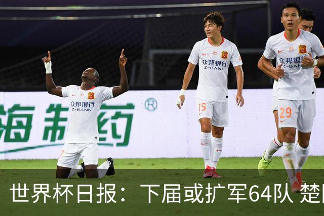 世界杯日报：下届或扩军64队 楚阿梅尼复出战西班牙