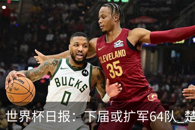 世界杯日报：下届或扩军64队 楚阿梅尼复出战西班牙