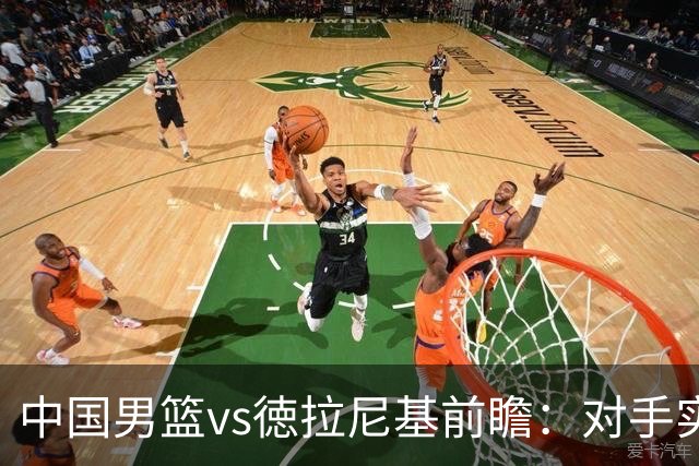 中国男篮vs徳拉尼基前瞻：对手实力不俗非旅游队，男篮新人受期待