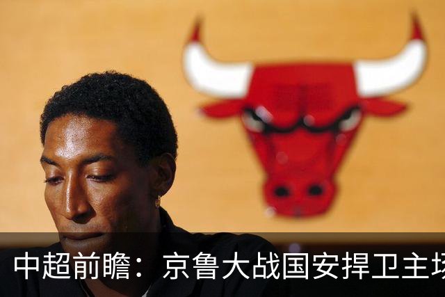 中超前瞻：京鲁大战国安捍卫主场不败 申花乘胜追击