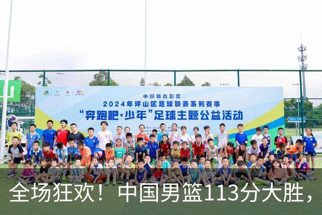 全场狂欢！中国男篮113分大胜，全面得分，背后隐藏惊喜