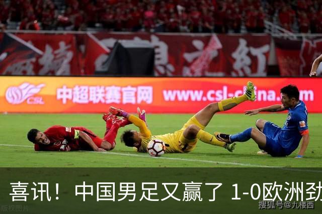 喜讯！中国男足又赢了 1-0欧洲劲旅，2连胜、2大收获，世界杯可期