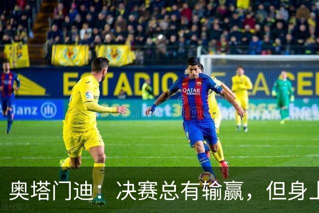 奥塔门迪：决赛总有输赢，但身上的球衣值得我们用一生去捍卫