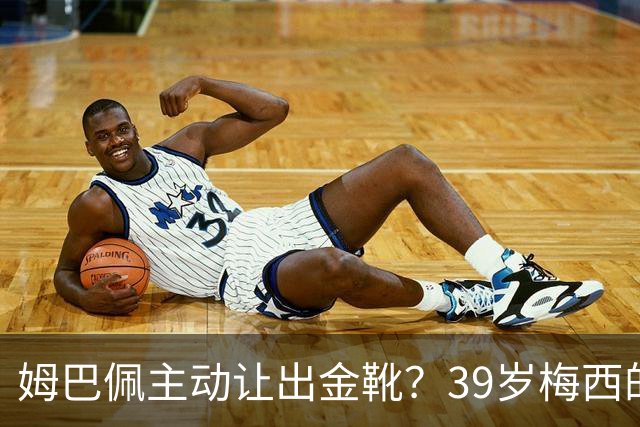 姆巴佩主动让出金靴？39岁梅西的世界杯，可能只剩这一次了