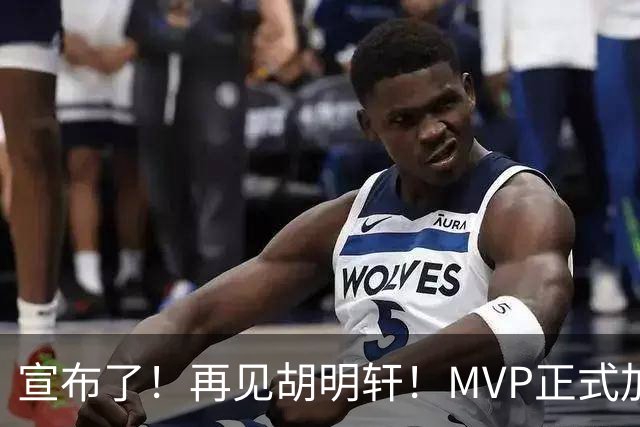 宣布了！再见胡明轩！MVP正式加入中国男篮