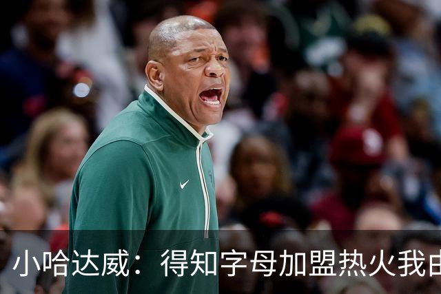 小哈达威：得知字母加盟热火我由衷地开心 为热火打球我激动不已