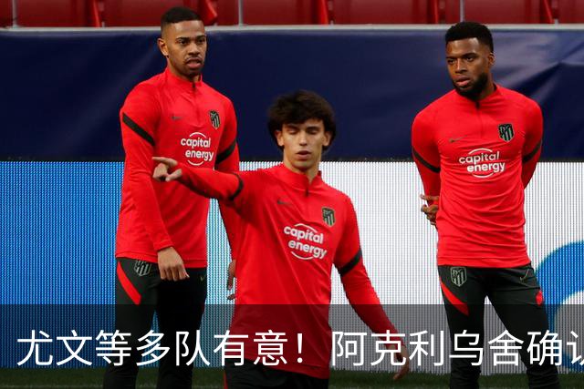 尤文等多队有意！阿克利乌舍确认想转会：但目前先专注于法国队