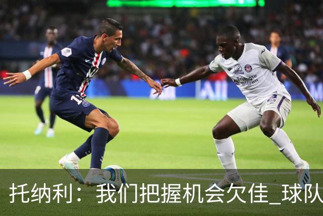 托纳利：我们把握机会欠佳 球队体能方面没有问题