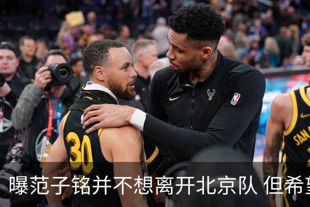曝范子铭并不想离开北京队 但希望有球打不想待废
