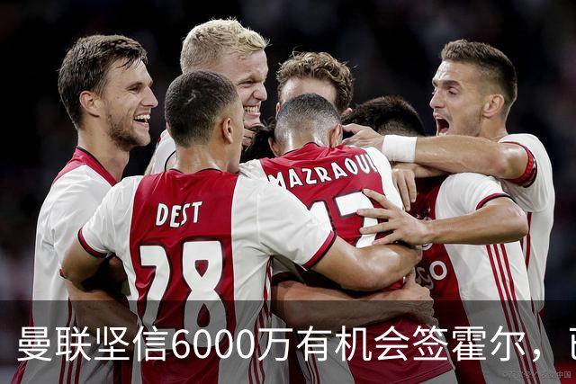 曼联坚信6000万有机会签霍尔，已接洽纽卡！一替代候选仅需1400万