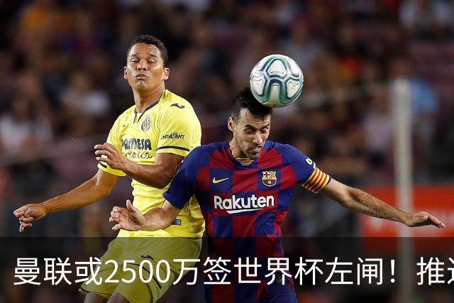 曼联或2500万签世界杯左闸！推迟引进时间，卡里克将先考察两小妖