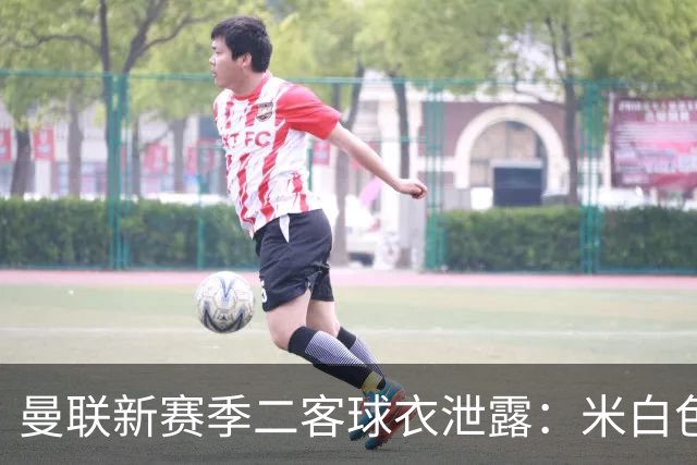 曼联新赛季二客球衣泄露：米白色为主色调，衣身带有玫瑰暗纹