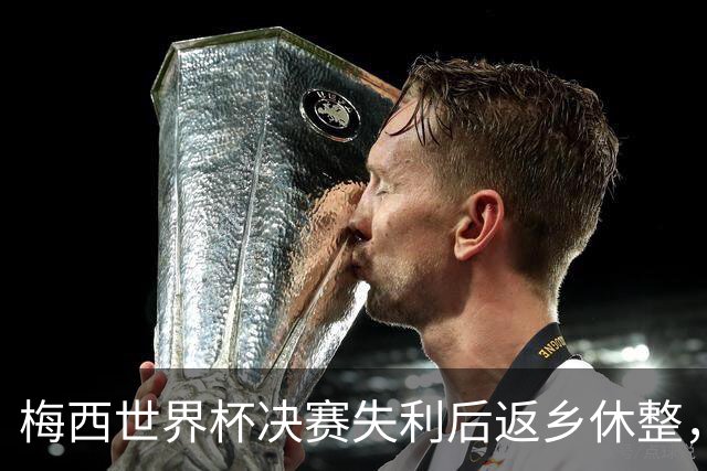 梅西世界杯决赛失利后返乡休整，受球迷热捧将缺席美职联