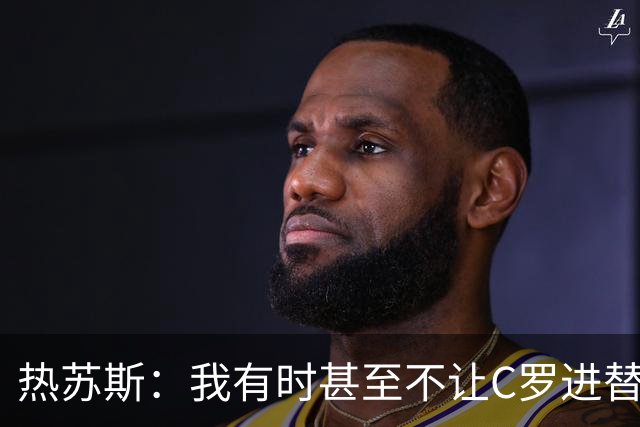 热苏斯：我有时甚至不让C罗进替补席 我还对内马尔说过结束了