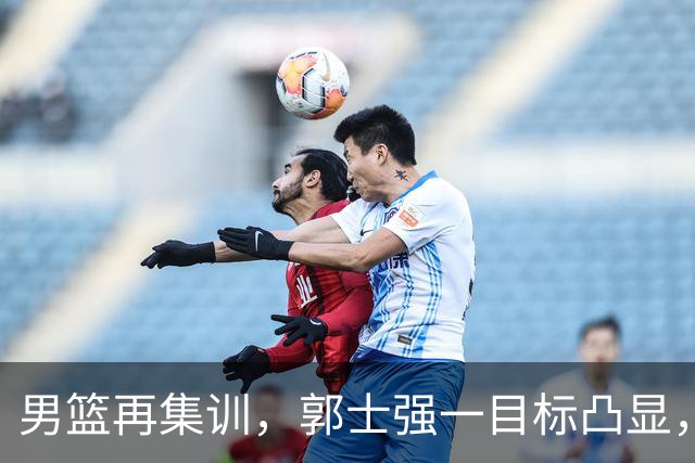 男篮再集训，郭士强一目标凸显，赵睿缺席，年轻球员入选引争议