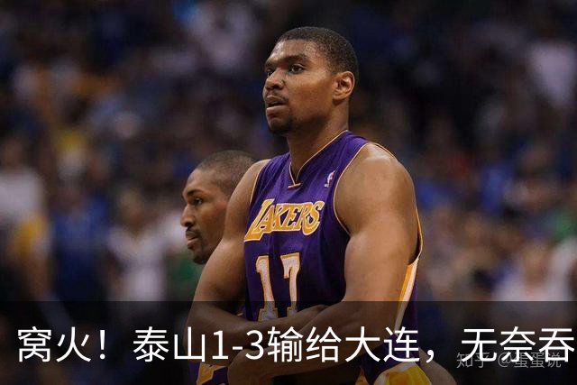 窝火！泰山1-3输给大连，无奈吞3连败+赛季双杀，5大意难平太戳心