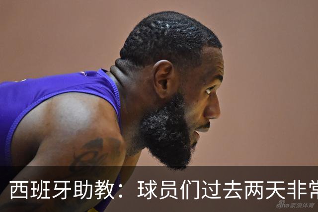西班牙助教：球员们过去两天非常放松，我们对球队充满信心