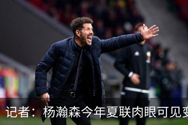记者：杨瀚森今年夏联肉眼可见变强 说明他已适应这个级别的对抗