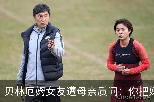 贝林厄姆女友遭母亲质问：你把妈妈丢在收容所，还不断撒谎