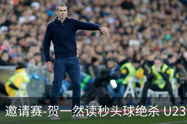 邀请赛-贺一然读秒头球绝杀 U23国足1-0力克塔吉克斯坦