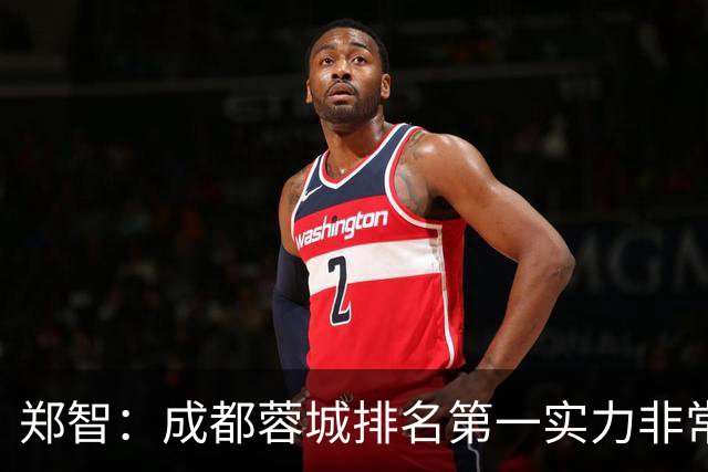 郑智：成都蓉城排名第一实力非常强，我们会做好应对困难的准备