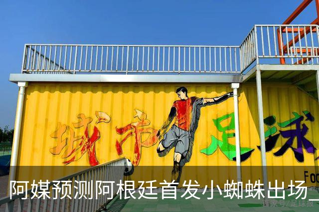阿媒预测阿根廷首发小蜘蛛出场 两位置存疑70分换号？