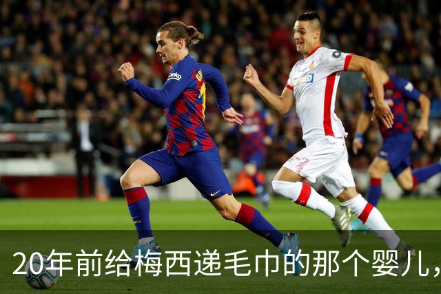 20年前给梅西递毛巾的那个婴儿，如今要在决赛场上抢走梅西的王冠