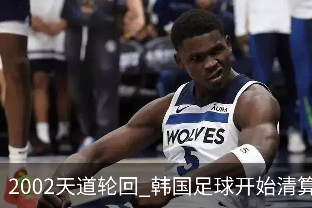 2002天道轮回 韩国足球开始清算千古罪人