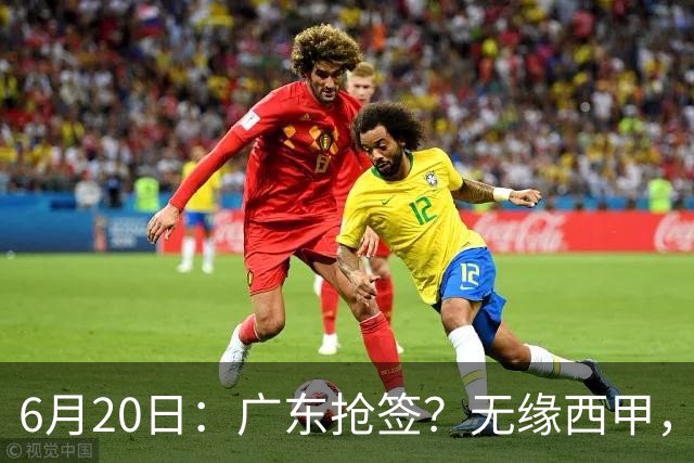 6月20日：广东抢签？无缘西甲，余嘉豪太尴尬，下家3选1，朱芳雨高调官宣表态