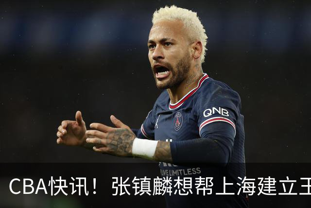 CBA快讯！张镇麟想帮上海建立王朝，新疆欲续约劳森，张庆鹏重返天津