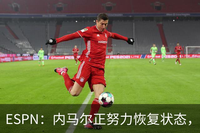 ESPN：内马尔正努力恢复状态，有望战苏格兰获得出场时间