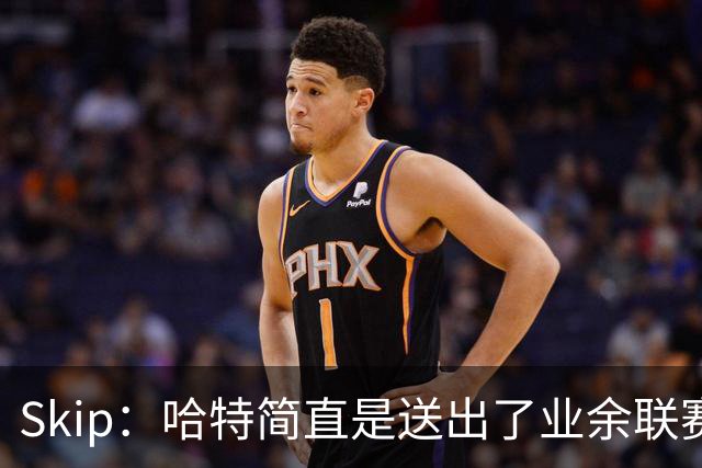 Skip：哈特简直是送出了业余联赛或者小学生的失误 差点成罪人