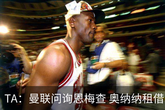 TA：曼联问询恩梅查 奥纳纳租借不含买断条款对方承担部分薪水