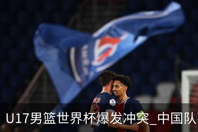 U17男篮世界杯爆发冲突 中国队不敌立陶宛淘汰赛战法国